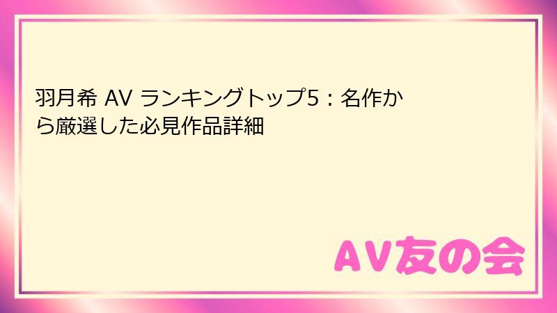 羽月希 AV ランキングトップ5：名作から厳選した必見作品詳細