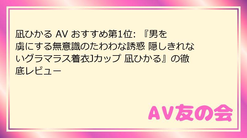 凪ひかる AV おすすめ第1位: 『男を虜にする無意識のたわわな誘惑 隠しきれないグラマラス着衣Jカップ 凪ひかる』の徹底レビュー