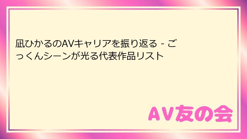 凪ひかるのAVキャリアを振り返る - ごっくんシーンが光る代表作品リスト