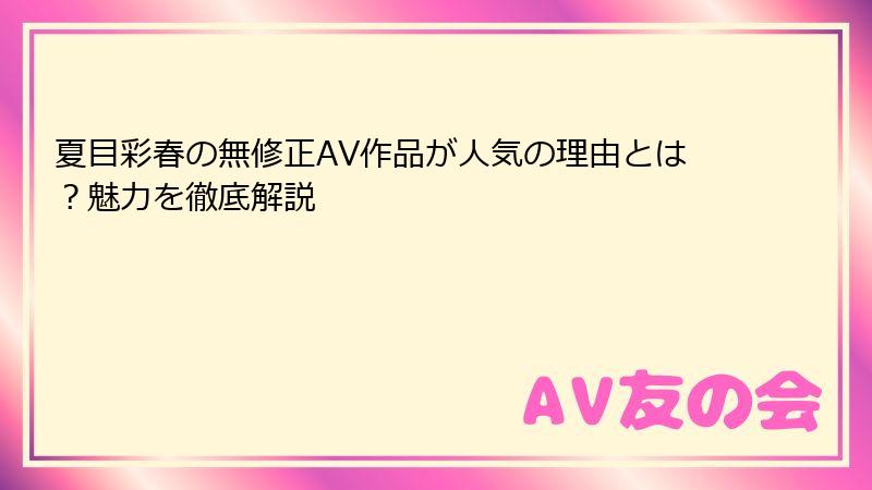 夏目彩春の無修正AV作品が人気の理由とは？魅力を徹底解説