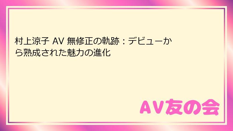 村上涼子 AV 無修正の軌跡：デビューから熟成された魅力の進化