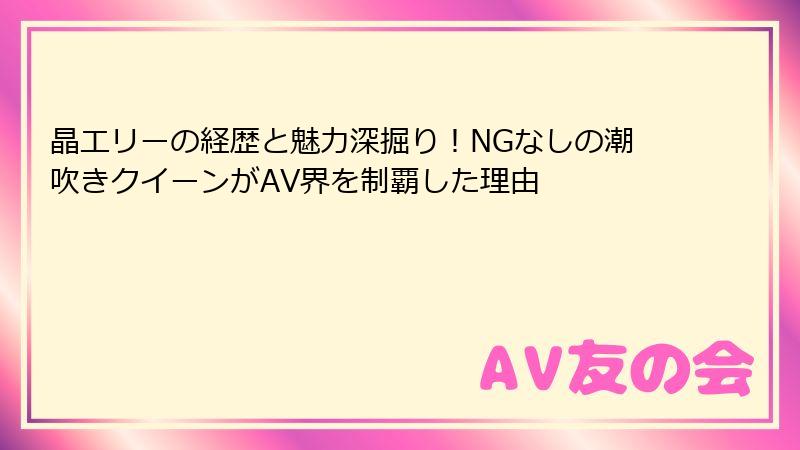 晶エリーの経歴と魅力深掘り！NGなしの潮吹きクイーンがAV界を制覇した理由