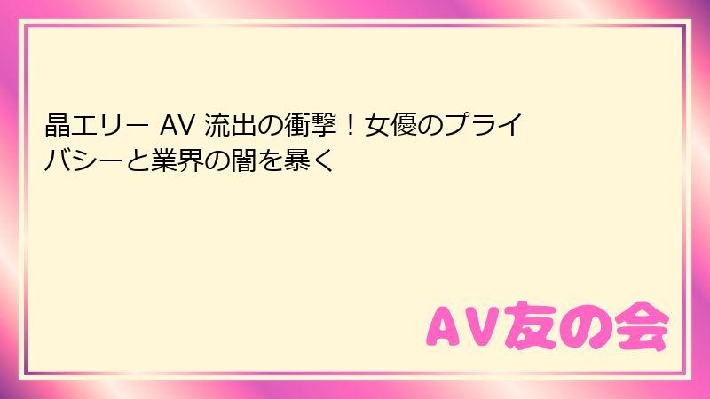 晶エリー AV 流出の衝撃！女優のプライバシーと業界の闇を暴く
