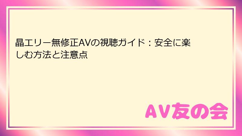 晶エリー無修正AVの視聴ガイド：安全に楽しむ方法と注意点