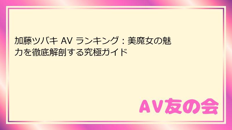加藤ツバキ AV ランキング：美魔女の魅力を徹底解剖する究極ガイド