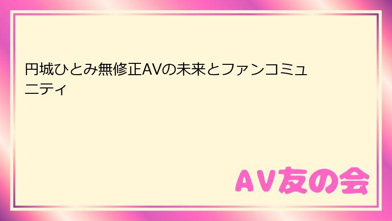 円城ひとみ無修正AVの未来とファンコミュニティ