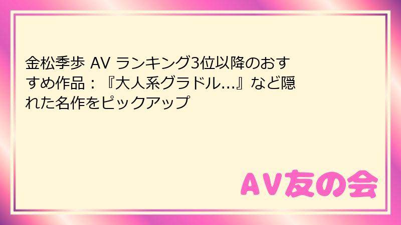金松季歩 AV ランキング3位以降のおすすめ作品:『大人系グラドル...』など隠れた名作をピックアップ