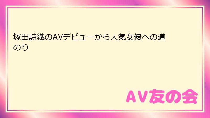 塚田詩織のAVデビューから人気女優への道のり