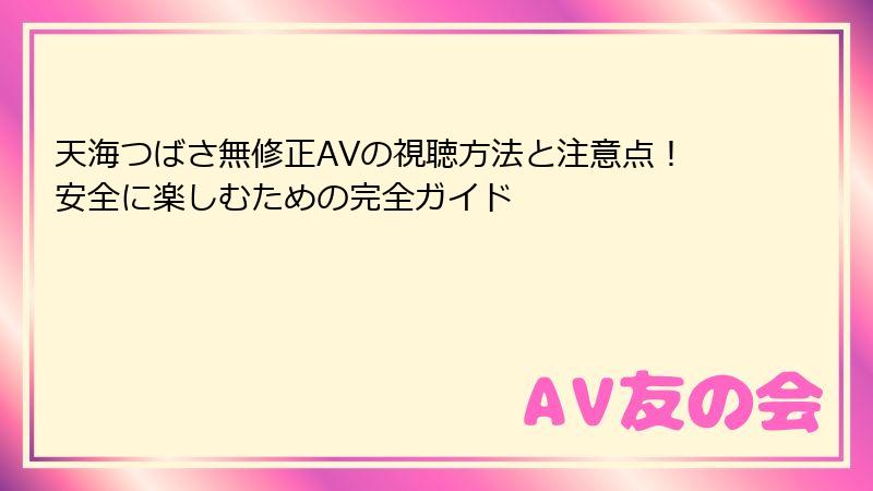 天海つばさ無修正AVの視聴方法と注意点!安全に楽しむための完全ガイド