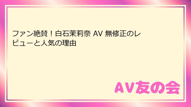 ファン絶賛！白石茉莉奈 AV 無修正のレビューと人気の理由