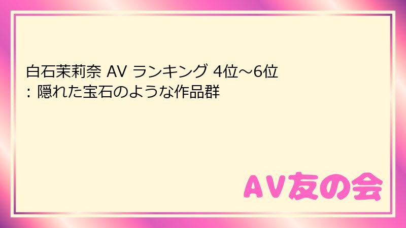 白石茉莉奈 AV ランキング 4位～6位: 隠れた宝石のような作品群