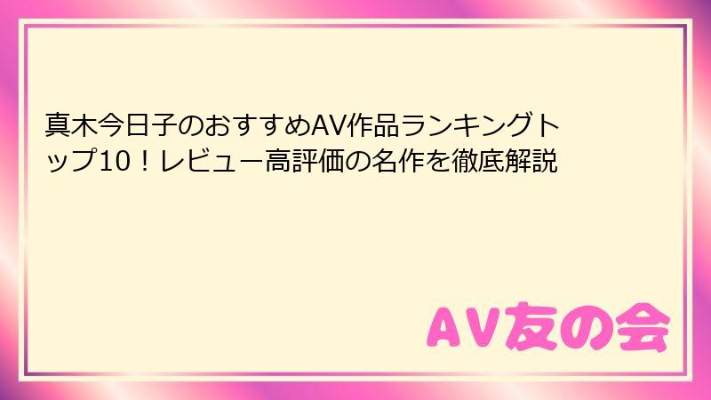 真木今日子のおすすめAV作品ランキングトップ10！レビュー高評価の名作を徹底解説