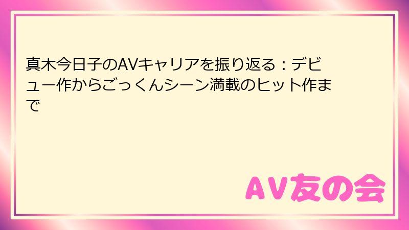 真木今日子のAVキャリアを振り返る：デビュー作からごっくんシーン満載のヒット作まで