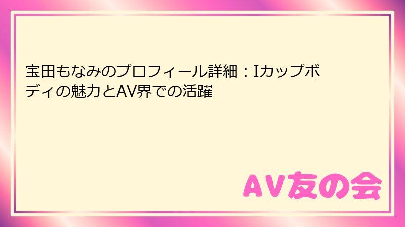 宝田もなみのプロフィール詳細：Iカップボディの魅力とAV界での活躍