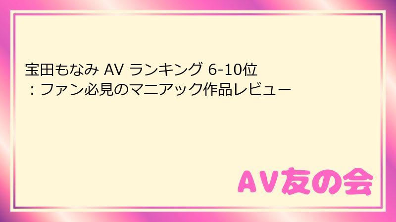 宝田もなみ AV ランキング 6-10位：ファン必見のマニアック作品レビュー