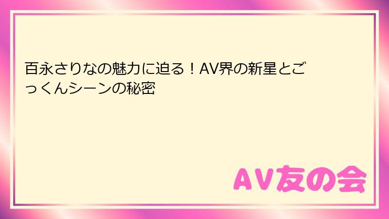百永さりなの魅力に迫る！AV界の新星とごっくんシーンの秘密