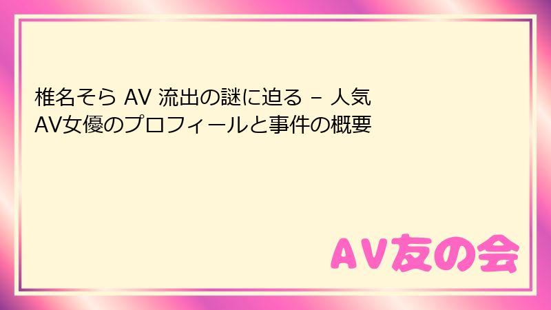 椎名そら AV 流出の謎に迫る – 人気AV女優のプロフィールと事件の概要