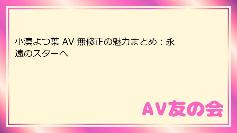 小湊よつ葉 AV 無修正の魅力まとめ：永遠のスターへ