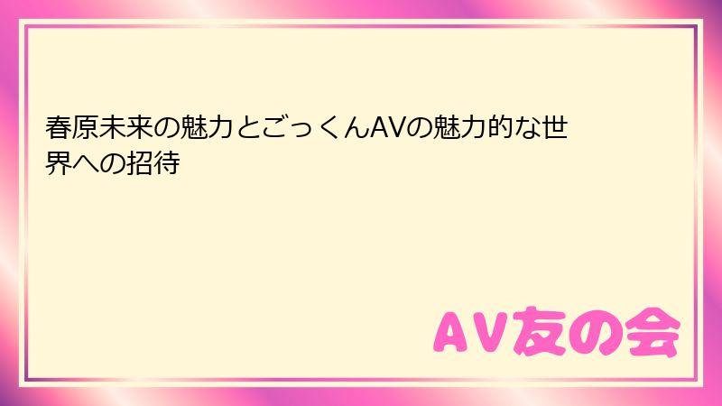 春原未来の魅力とごっくんAVの魅力的な世界への招待