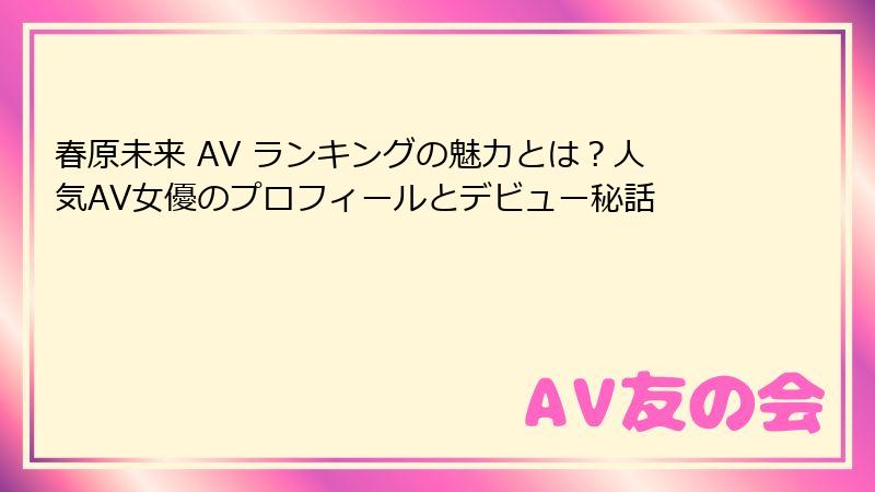 春原未来 AV ランキングの魅力とは?人気AV女優のプロフィールとデビュー秘話