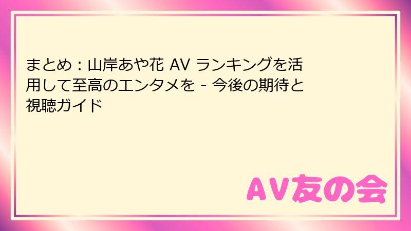 まとめ:山岸あや花 AV ランキングを活用して至高のエンタメを - 今後の期待と視聴ガイド