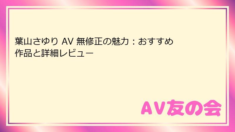 葉山さゆり AV 無修正の魅力：おすすめ作品と詳細レビュー