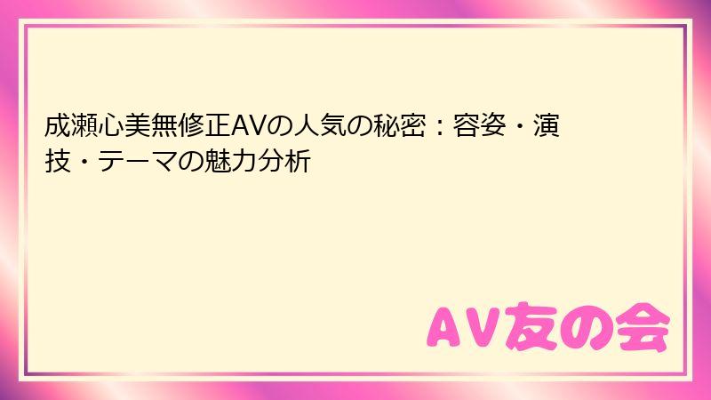 成瀬心美無修正AVの人気の秘密:容姿・演技・テーマの魅力分析