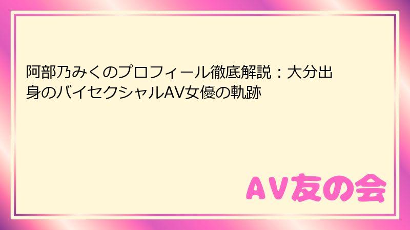 阿部乃みくのプロフィール徹底解説：大分出身のバイセクシャルAV女優の軌跡