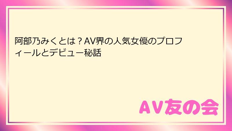 阿部乃みくとは？AV界の人気女優のプロフィールとデビュー秘話