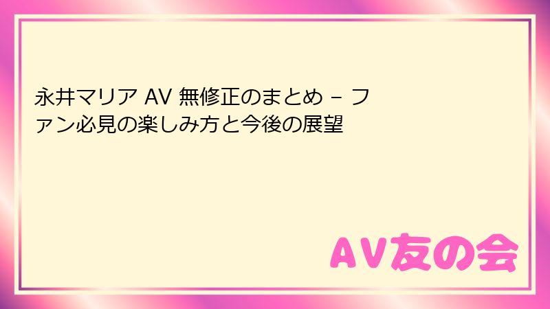 永井マリア AV 無修正のまとめ – ファン必見の楽しみ方と今後の展望