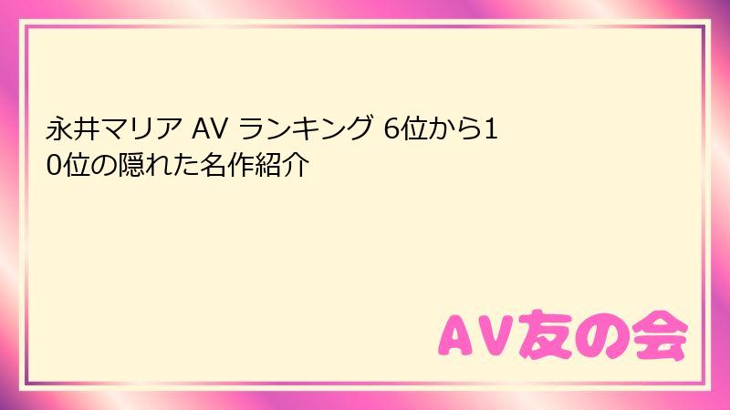 永井マリア AV ランキング 6位から10位の隠れた名作紹介