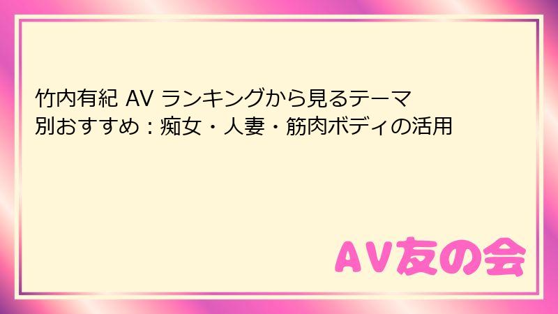 竹内有紀 AV ランキングから見るテーマ別おすすめ：痴女・人妻・筋肉ボディの活用
