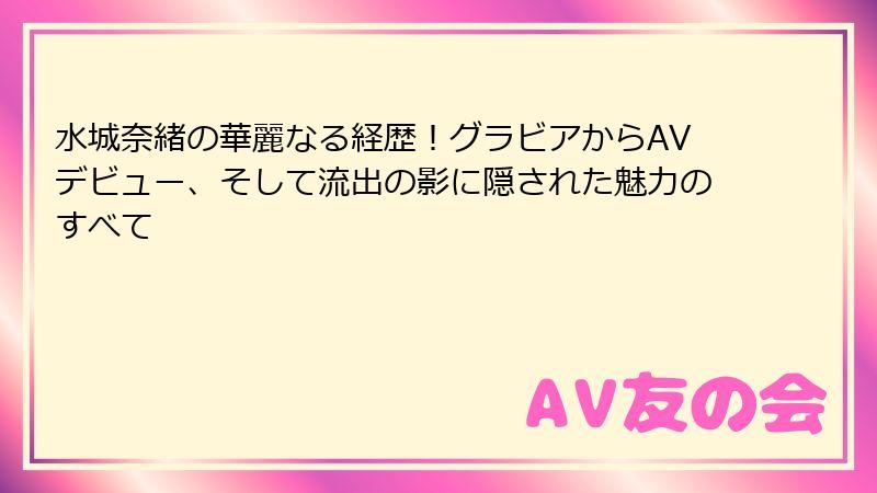 水城奈緒の華麗なる経歴!グラビアからAVデビュー、そして流出の影に隠された魅力のすべて