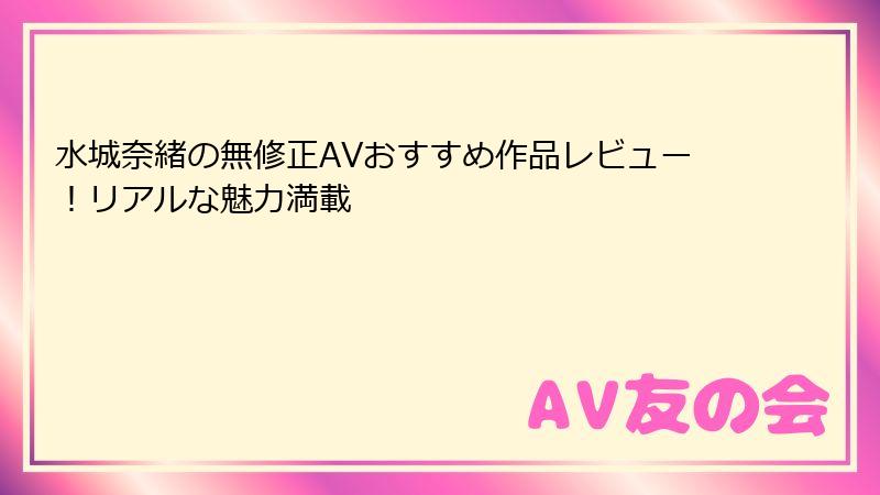 水城奈緒の無修正AVおすすめ作品レビュー！リアルな魅力満載