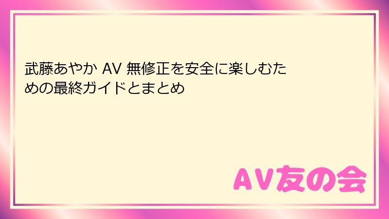 武藤あやか AV 無修正を安全に楽しむための最終ガイドとまとめ