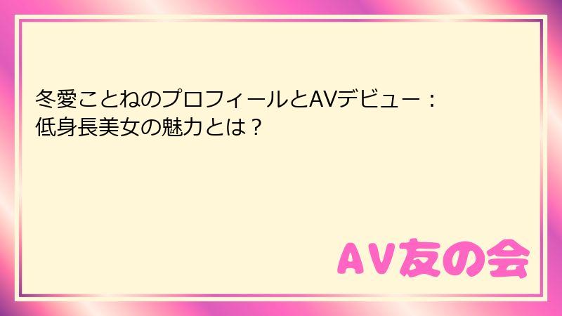 冬愛ことねのプロフィールとAVデビュー：低身長美女の魅力とは？