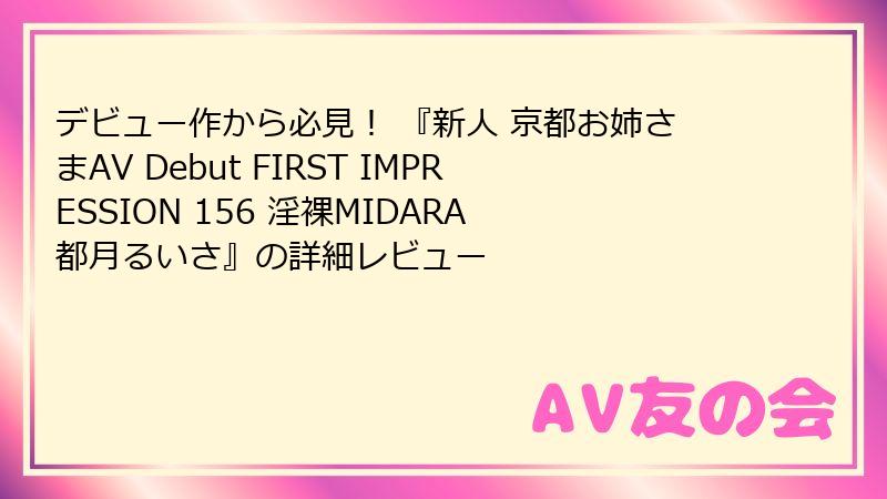 デビュー作から必見！ 『新人 京都お姉さまAV Debut FIRST IMPRESSION 156 淫裸MIDARA 都月るいさ』の詳細レビュー