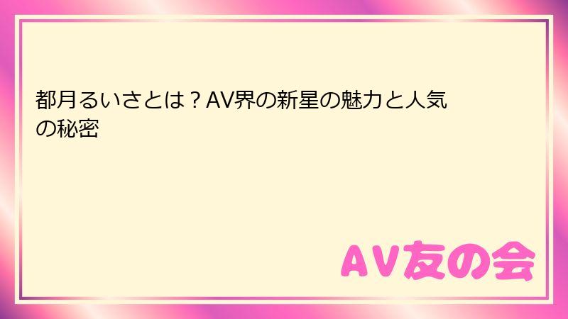 都月るいさとは？AV界の新星の魅力と人気の秘密