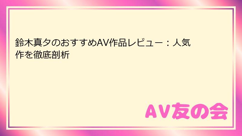 鈴木真夕のおすすめAV作品レビュー：人気作を徹底剖析