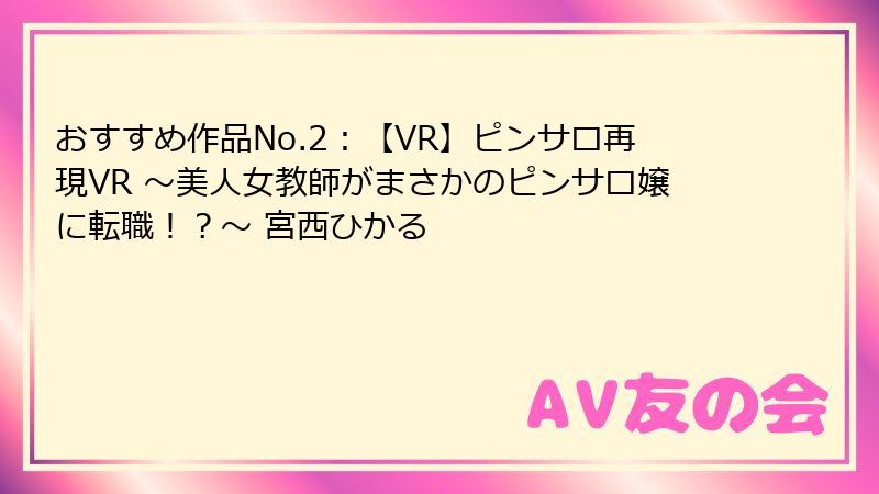 おすすめ作品No.2：【VR】ピンサロ再現VR ～美人女教師がまさかのピンサロ嬢に転職！？～ 宮西ひかる