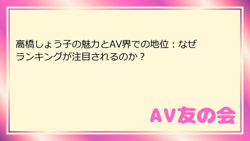 高橋しょう子の魅力とAV界での地位：なぜランキングが注目されるのか？