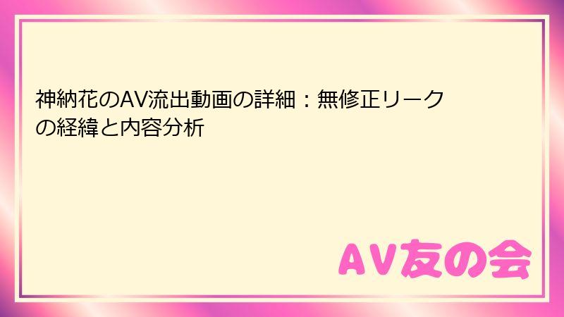 神納花のAV流出動画の詳細：無修正リークの経緯と内容分析