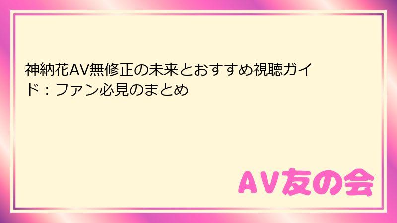 神納花AV無修正の未来とおすすめ視聴ガイド：ファン必見のまとめ