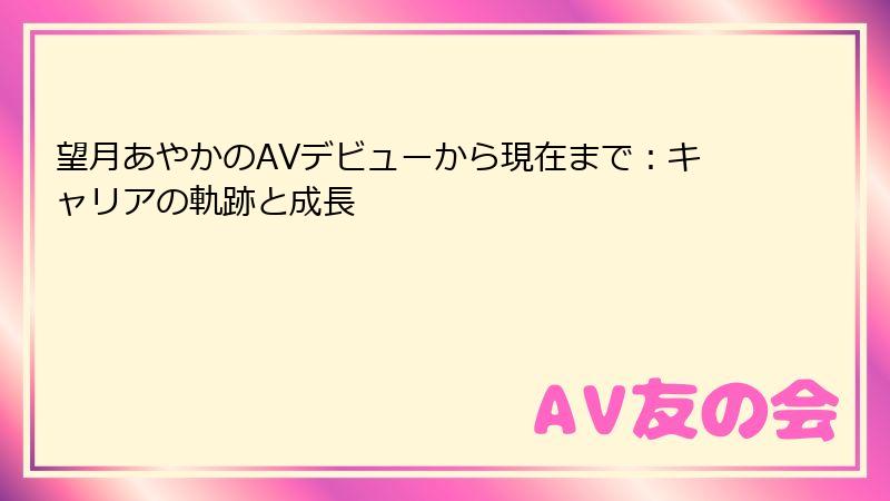 望月あやかのAVデビューから現在まで：キャリアの軌跡と成長
