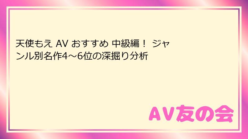 天使もえ AV おすすめ 中級編！ ジャンル別名作4〜6位の深掘り分析