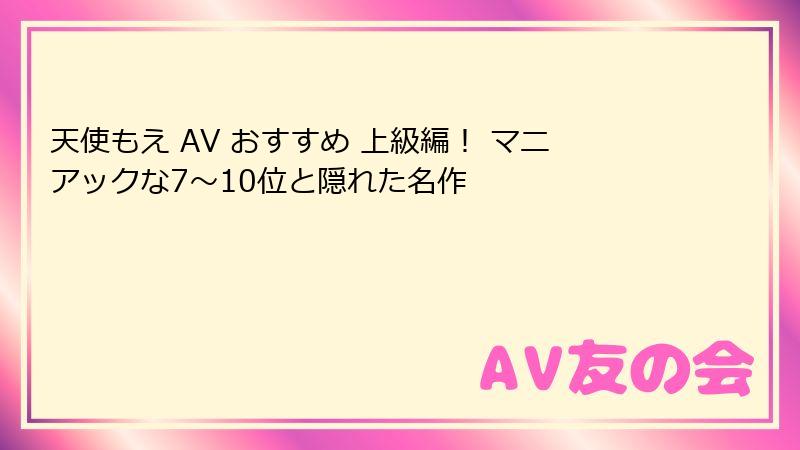 天使もえ AV おすすめ 上級編！ マニアックな7〜10位と隠れた名作