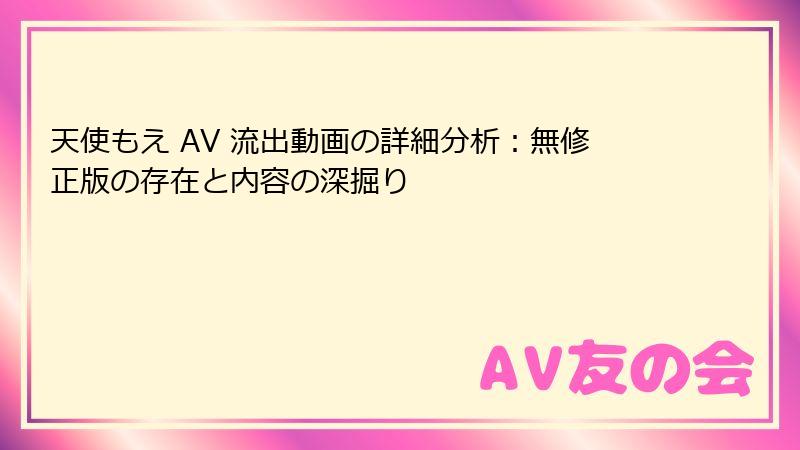 天使もえ AV 流出動画の詳細分析：無修正版の存在と内容の深掘り