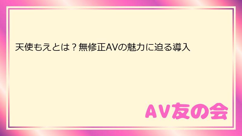 天使もえとは？無修正AVの魅力に迫る導入