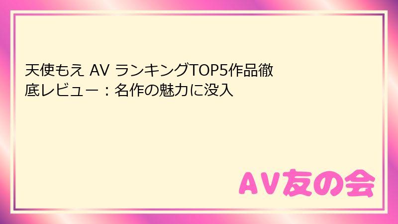 天使もえ AV ランキングTOP5作品徹底レビュー：名作の魅力に没入