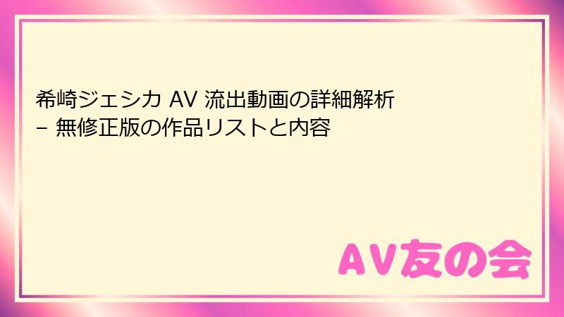 希崎ジェシカ AV 流出動画の詳細解析 – 無修正版の作品リストと内容